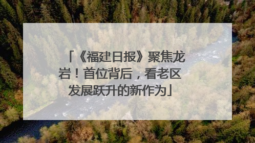 《福建日报》聚焦龙岩！首位背后，看老区发展跃升的新作为