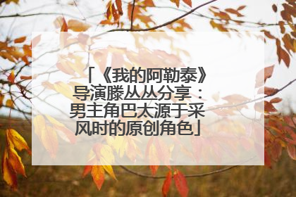 《我的阿勒泰》导演滕丛丛分享：男主角巴太源于采风时的原创角色