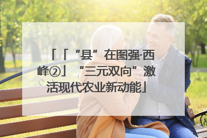 「“县”在图强·西峰②」“三元双向”激活现代农业新动能