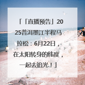 「直播预告」2025普洱墨江半程马拉松：6月22日，在太阳转身的纬度，一起去追光！