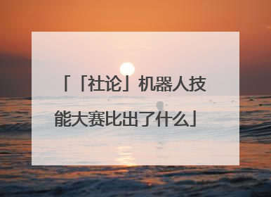 「社论」机器人技能大赛比出了什么