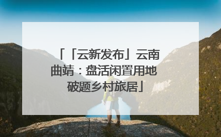 「云新发布」云南曲靖：盘活闲置用地 破题乡村旅居
