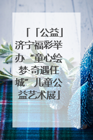 「公益」济宁福彩举办“童心绘梦·奇遇任城”儿童公益艺术展