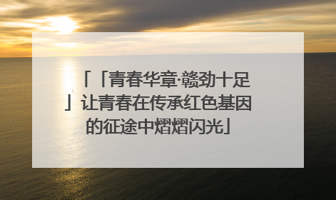 「青春华章·赣劲十足」让青春在传承红色基因的征途中熠熠闪光