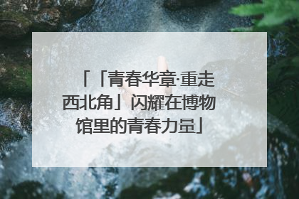 「青春华章·重走西北角」闪耀在博物馆里的青春力量
