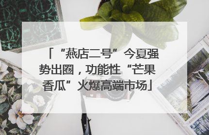 “燕店二号”今夏强势出圈，功能性“芒果香瓜”火爆高端市场