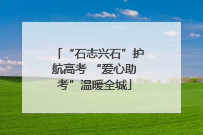 “石志兴石”护航高考 “爱心助考”温暖全城