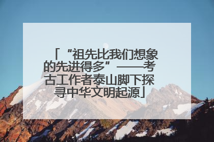 “祖先比我们想象的先进得多”——考古工作者泰山脚下探寻中华文明起源