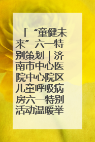 “童健未来”六一特别策划｜济南市中心医院中心院区儿童呼吸病房六一特别活动温暖举行