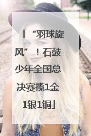 “羽球旋风”！石鼓少年全国总决赛揽1金1银1铜