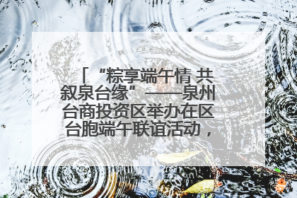 “粽享端午情 共叙泉台缘”——泉州台商投资区举办在区台胞端午联谊活动，共话同源深情