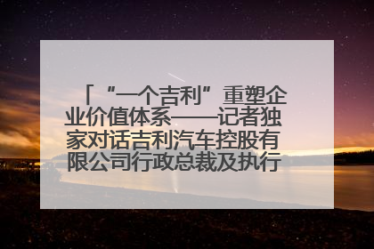 “一个吉利”重塑企业价值体系——记者独家对话吉利汽车控股有限公司行政总裁及执行董事桂生悦