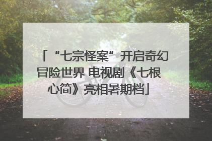 “七宗怪案”开启奇幻冒险世界 电视剧《七根心简》亮相暑期档