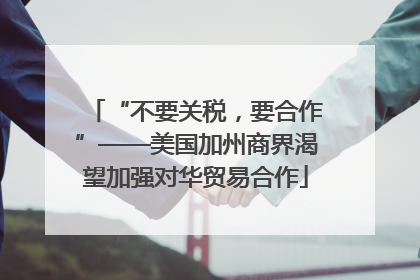 “不要关税，要合作”——美国加州商界渴望加强对华贸易合作