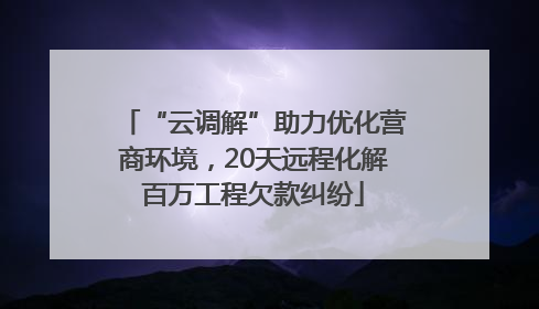 “云调解”助力优化营商环境，20天远程化解百万工程欠款纠纷