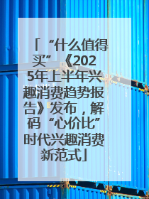 “什么值得买”《2025年上半年兴趣消费趋势报告》发布，解码“心价比”时代兴趣消费新范式