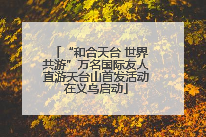 “和合天台 世界共游”万名国际友人直游天台山首发活动在义乌启动