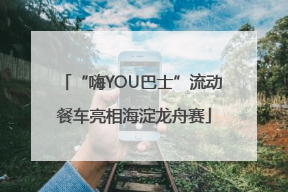 “嗨YOU巴士”流动餐车亮相海淀龙舟赛