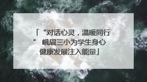 “对话心灵，温暖同行” 峨眉三小为学生身心健康发展注入能量