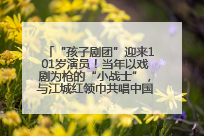 “孩子剧团”迎来101岁演员！当年以戏剧为枪的“小战士”，与江城红领巾共唱中国少年先锋队队歌