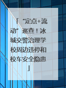 “定点+流动”巡查！冰城交警治理学校周边违停和校车安全隐患