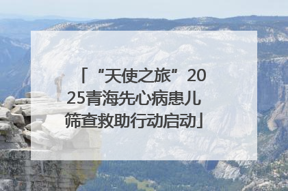 “天使之旅”2025青海先心病患儿筛查救助行动启动