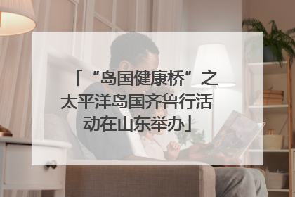 “岛国健康桥”之太平洋岛国齐鲁行活动在山东举办