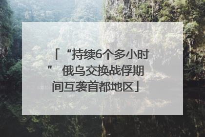 “持续6个多小时” 俄乌交换战俘期间互袭首都地区