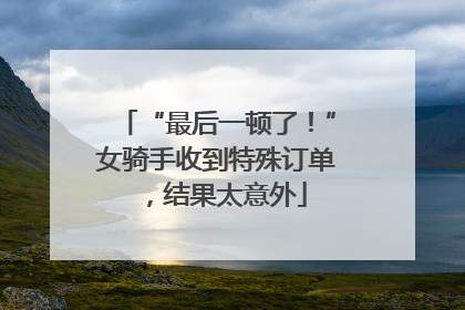 “最后一顿了！”女骑手收到特殊订单，结果太意外