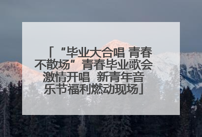 “毕业大合唱 青春不散场”青春毕业歌会激情开唱  新青年音乐节福利燃动现场