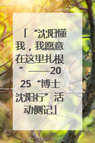 “沈阳懂我，我愿意在这里扎根”——2025“博士沈阳行”活动侧记