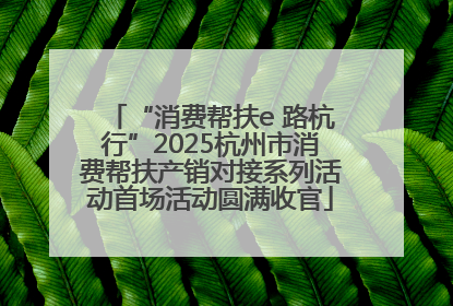 “消费帮扶e 路杭行”2025杭州市消费帮扶产销对接系列活动首场活动圆满收官