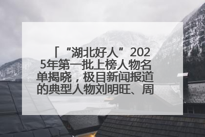 “湖北好人”2025年第一批上榜人物名单揭晓，极目新闻报道的典型人物刘明旺、周亮亮榜上有名
