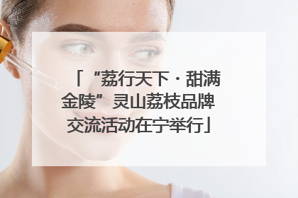 “荔行天下・甜满金陵”灵山荔枝品牌交流活动在宁举行