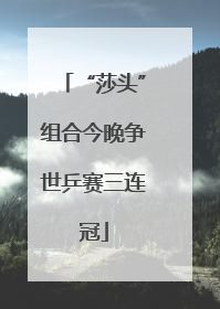 “莎头”组合今晚争世乒赛三连冠