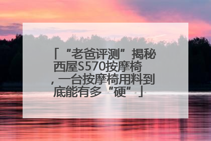 “老爸评测”揭秘西屋S570按摩椅，一台按摩椅用料到底能有多“硬”