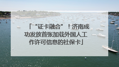 “证卡融合”！济南成功发放首张加载外国人工作许可信息的社保卡