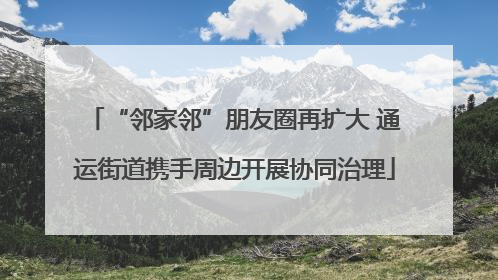 “邻家邻”朋友圈再扩大 通运街道携手周边开展协同治理
