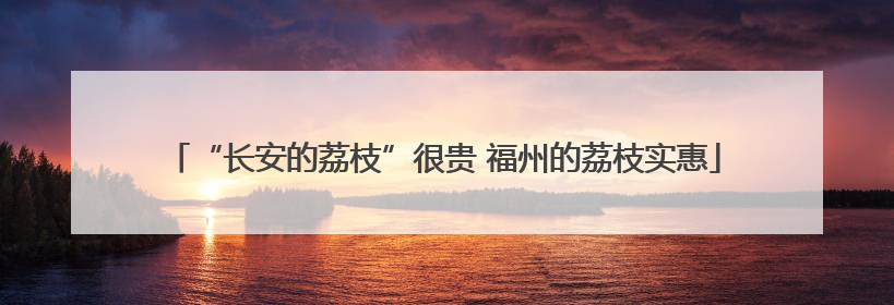 “长安的荔枝”很贵 福州的荔枝实惠
