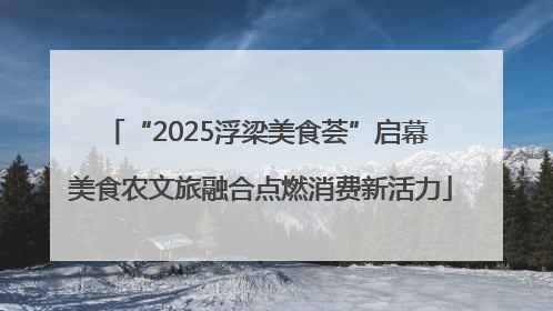 “2025浮梁美食荟”启幕 美食农文旅融合点燃消费新活力