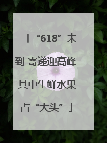 “618”未到 寄递迎高峰 其中生鲜水果占“大头”