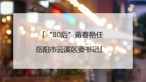 “80后”蒋春艳任岳阳市云溪区委书记