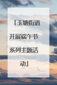 玉塘街道开展端午节系列主题活动