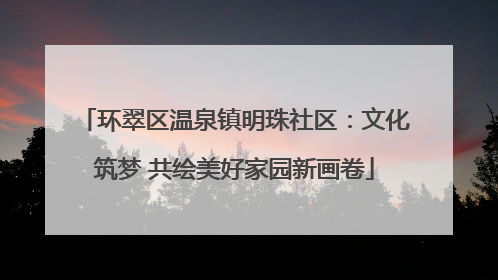 环翠区温泉镇明珠社区：文化筑梦 共绘美好家园新画卷
