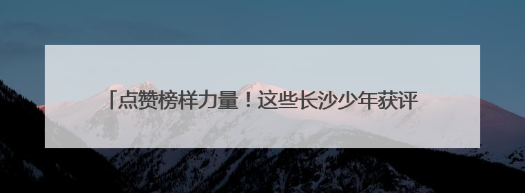 点赞榜样力量！这些长沙少年获评2025年“新时代湖南好少年”