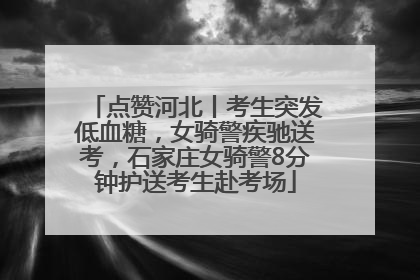 点赞河北丨考生突发低血糖，女骑警疾驰送考，石家庄女骑警8分钟护送考生赴考场