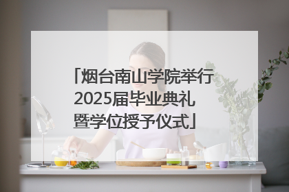 烟台南山学院举行2025届毕业典礼暨学位授予仪式