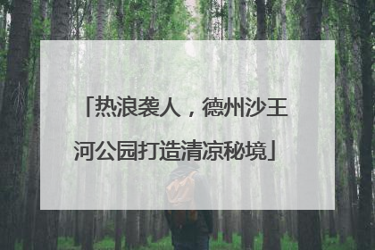 热浪袭人，德州沙王河公园打造清凉秘境