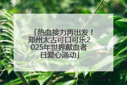 热血接力再出发！郑州太古可口可乐2025年世界献血者日爱心涌动