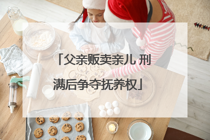 父亲贩卖亲儿 刑满后争夺抚养权